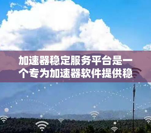 加速器稳定服务平台是一个专为加速器软件提供稳定管理和维护的平台，旨在帮助用户优化加速器软件的性能和安全性。以下是关于该平台的详细信息