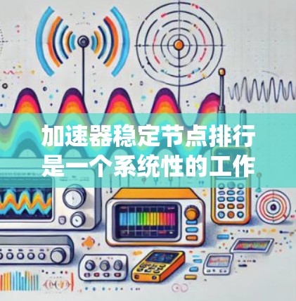 加速器稳定节点排行是一个系统性的工作流程，旨在优化硬件配置，确保加速器能够稳定运行并发挥最佳性能。以下是对加速器稳定节点排行的详细步骤和方法