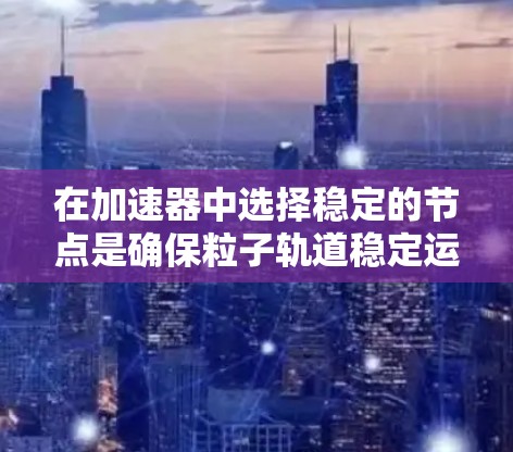 在加速器中选择稳定的节点是确保粒子轨道稳定运行的关键步骤。以下是对这一问题的详细分析和解决方案 在加速器中选择稳定的节点是确保粒子轨道稳定运行的关键步骤。以下是对这一问题的详细分析和解决方案