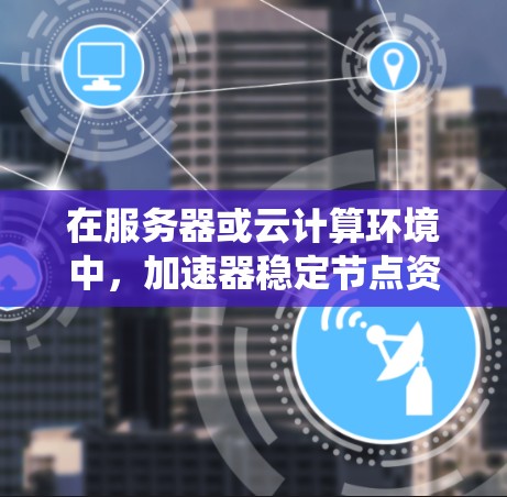 在服务器或云计算环境中，加速器稳定节点资源是维持系统高效运行的关键因素。以下是对加速器稳定节点资源的详细分析和优化建议