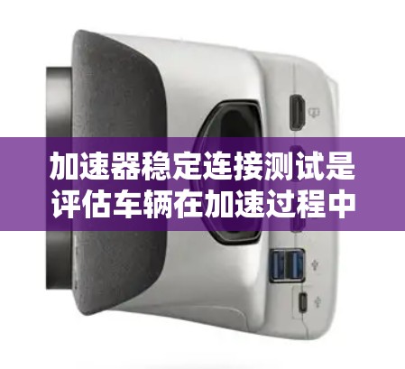 加速器稳定连接测试是评估车辆在加速过程中的安全性和稳定性的关键步骤。以下是详细的步骤和建议