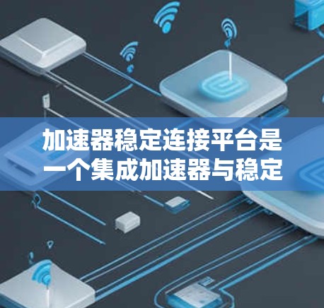 加速器稳定连接平台是一个集成加速器与稳定连接模块的工具，旨在提升加速器开发和测试效率。以下是关于该平台的详细分析