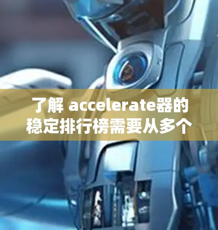 了解 accelerate器的稳定排行榜需要从多个方面进行分析，包括硬件配置、软件优化、系统兼容性、用户反馈以及最新的评测数据。以下是对稳定排行榜的详细分析