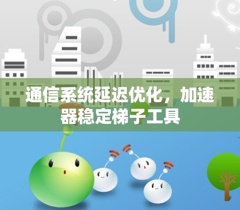 通信系统延迟优化，加速器稳定梯子工具