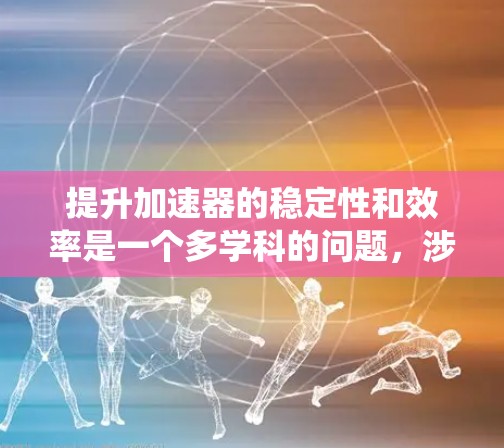 提升加速器的稳定性和效率是一个多学科的问题，涉及材料科学、控制工程、机械设计等多个领域。以下是一个系统化的提升方案