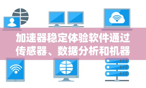 加速器稳定体验软件通过传感器、数据分析和机器学习技术，帮助加速器系统减少不稳定情况，提升稳定性和用户体验。以下是其核心功能和流程的详细说明