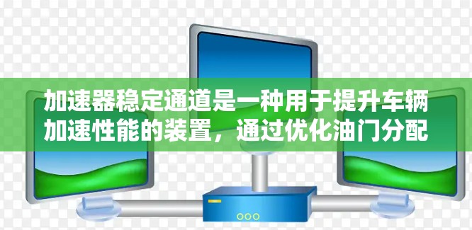 加速器稳定通道是一种用于提升车辆加速性能的装置，通过优化油门分配，使油门分配更平均或集中在特定档位，从而加速得更快且更稳。以下是关于加速器稳定通道的详细信息