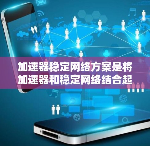 加速器稳定网络方案是将加速器和稳定网络结合起来，以提高网络设备的性能和稳定性。以下是该方案的详细分析