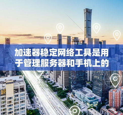 加速器稳定网络工具是用于管理服务器和手机上的网络设备，以确保网络稳定和优化性能的工具。以下是关于这些工具的详细说明