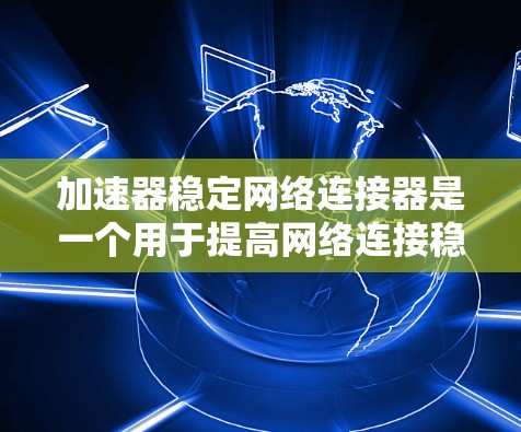 加速器稳定网络连接器是一个用于提高网络连接稳定性和效率的工具。它通过优化网络连接的性能，减少延迟和网络卡顿，提升用户体验。以下是对该概念的详细分析