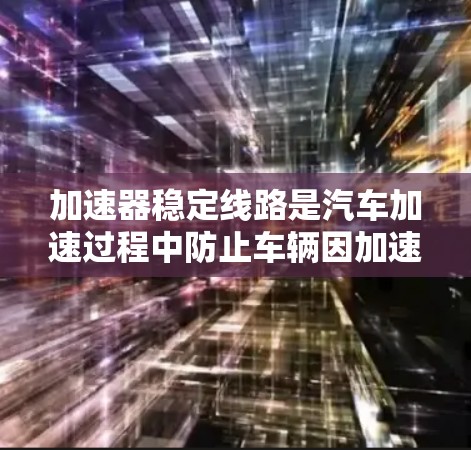 加速器稳定线路是汽车加速过程中防止车辆因加速过快导致的故障，如断裂或断线，从而延长行驶距离的重要组成部分。以下是关于加速器稳定线路的详细介绍