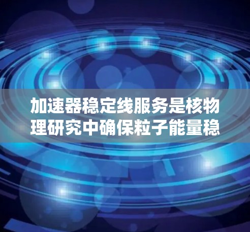 加速器稳定线服务是核物理研究中确保粒子能量稳定的关键技术之一。以下是对该主题的系统总结和详细解释