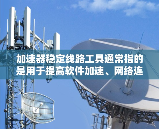 加速器稳定线路工具通常指的是用于提高软件加速、网络连接稳定性和自动化管理的工具。以下是一些可能的工具及其功能
