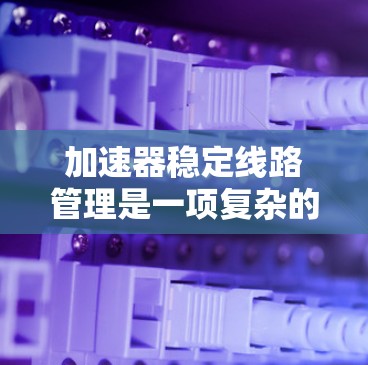 加速器稳定线路管理是一项复杂的工程问题，涉及多个方面，旨在确保加速器的稳定运行。以下是对稳定线路管理的核心内容的详细说明