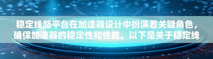 稳定线路平台在加速器设计中扮演着关键角色，确保加速器的稳定性和性能。以下是关于稳定线路平台的详细信息