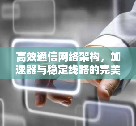 高效通信网络架构，加速器与稳定线路的完美结合