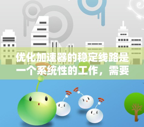 优化加速器的稳定线路是一个系统性的工作，需要综合考虑硬件、软件、网络和测试等多方面。以下是优化加速器稳定线路的详细步骤