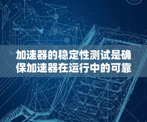 加速器的稳定性测试是确保加速器在运行中的可靠性和准确性的重要步骤。以下是关于加速器稳定性的测试的主要内容和步骤