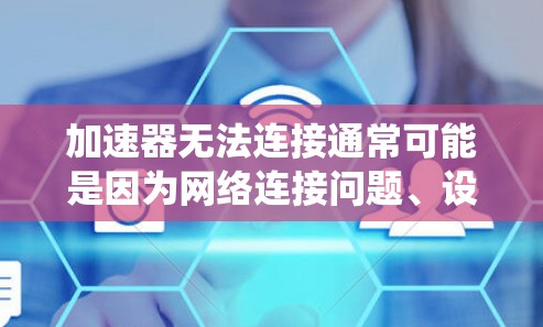 加速器无法连接通常可能是因为网络连接问题、设置错误、系统兼容性或加速器加载失败等。以下是解决此类问题的步骤