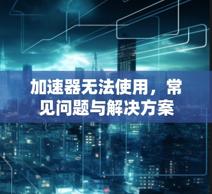 加速器无法使用，常见问题与解决方案