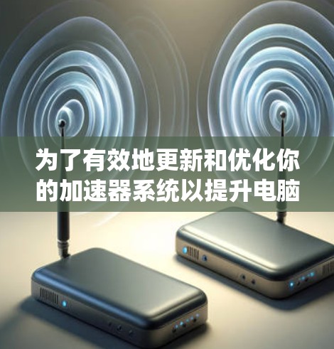 为了有效地更新和优化你的加速器系统以提升电脑性能，可以按照以下步骤进行操作