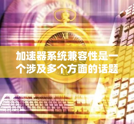 加速器系统兼容性是一个涉及多个方面的话题，涵盖硬件、软件和开发环境等多个方面。以下是对加速器系统兼容性的系统性总结