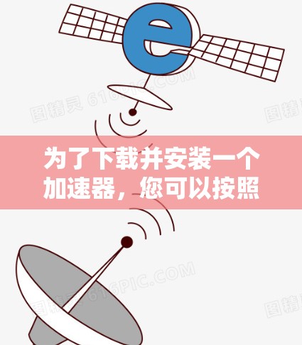 为了下载并安装一个加速器，您可以按照以下步骤进行