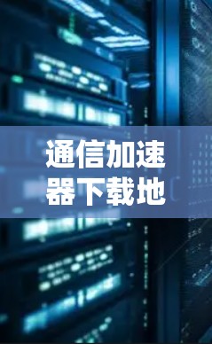 通信加速器下载地址推荐