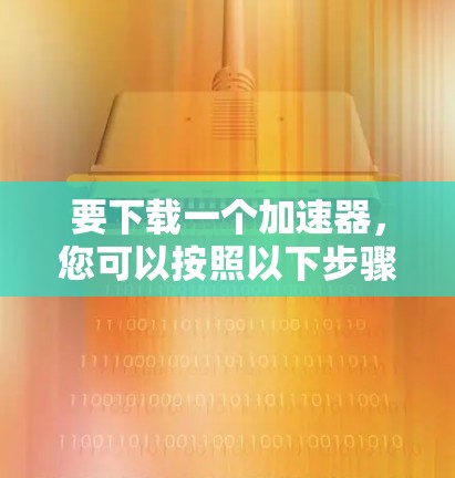 要下载一个加速器，您可以按照以下步骤进行