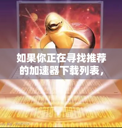 如果你正在寻找推荐的加速器下载列表，以下是一些主要的加速器工具及其特点，供你参考