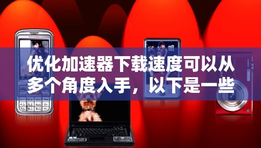 优化加速器下载速度可以从多个角度入手，以下是一些实用的步骤和方法