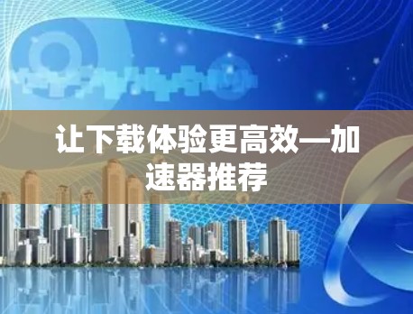 让下载体验更高效—加速器推荐