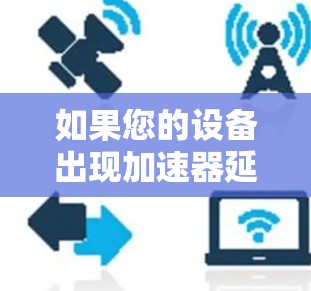 如果您的设备出现加速器延迟的问题，通常是因为该加速器的速度过于慢，或者有其他限制（如广告词过多、速度过慢等）以下是一些可能适合您的方法