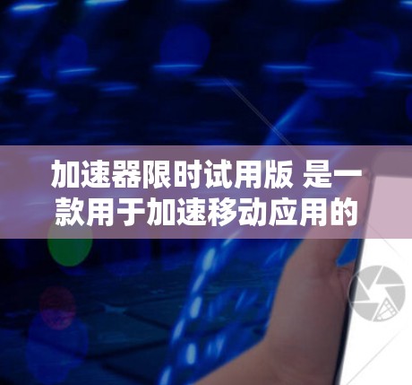 加速器限时试用版 是一款用于加速移动应用的工具，如微信、支付宝等，旨在提升网络速度，减少等待时间。以下是关于该工具的详细介绍