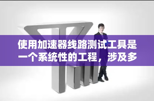 使用加速器线路测试工具是一个系统性的工程，涉及多个功能和步骤。以下是一个结构化的指南，帮助你系统地使用加速器线路测试工具