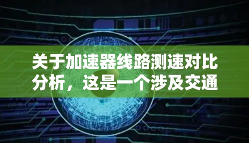 关于加速器线路测速对比分析，这是一个涉及交通工程和信号控制的场景。以下是对加速器线路测速的对比分析，涵盖多方面的指标和比较，供参考