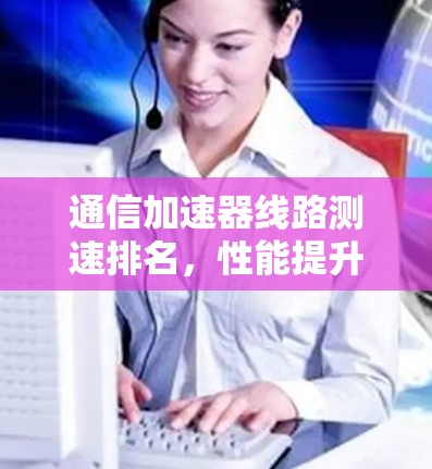 通信加速器线路测速排名，性能提升