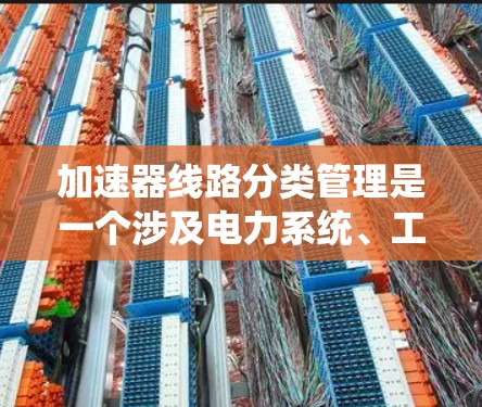 加速器线路分类管理是一个涉及电力系统、工业控制和能源系统的复杂系统工程。以下是对该领域的详细介绍