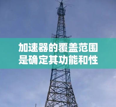加速器的覆盖范围是确定其功能和性能的关键因素。以下是对加速器覆盖范围的详细分析