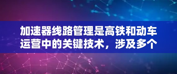 加速器线路管理是高铁和动车运营中的关键技术，涉及多个参数和流程的优化和协调。以下是对加速器线路管理的详细总结