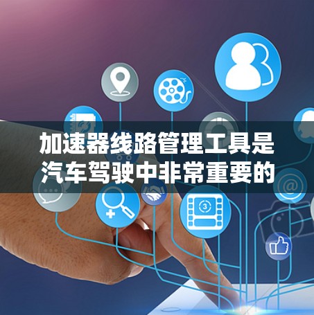加速器线路管理工具是汽车驾驶中非常重要的一环，它帮助司机优化车辆的加速性能，提高驾驶的安全性和效率。以下是对该工具的详细总结