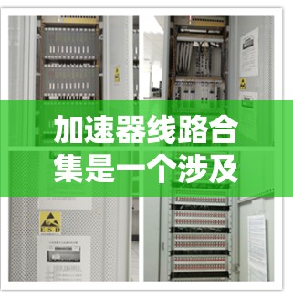 加速器线路合集是一个涉及多种加速器设备的系统或网络，旨在通过联合使用加速器设备来加速特定过程或提升效率。以下是对该概念的详细理解