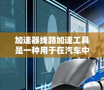 加速器线路加速工具是一种用于在汽车中辅助车辆加速的装置或设备。它通常包括加速杆、加速器等部件，能够在驾驶过程中提高车辆的加速性能。以下是一些关于加速器线路加速工具的详细内容