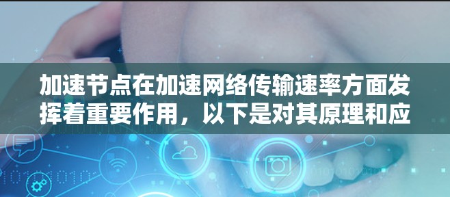 加速节点在加速网络传输速率方面发挥着重要作用，以下是对其原理和应用的详细总结