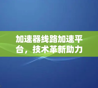 加速器线路加速平台，技术革新助力数据传输效率提升