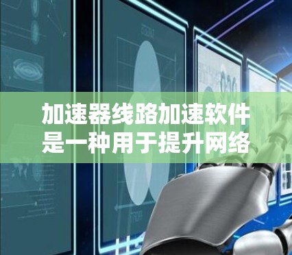加速器线路加速软件是一种用于提升网络连接速度的工具，通过配置和调整参数来加速文件、文档、视频等资源的上传和下载。以下是对该软件的详细说明