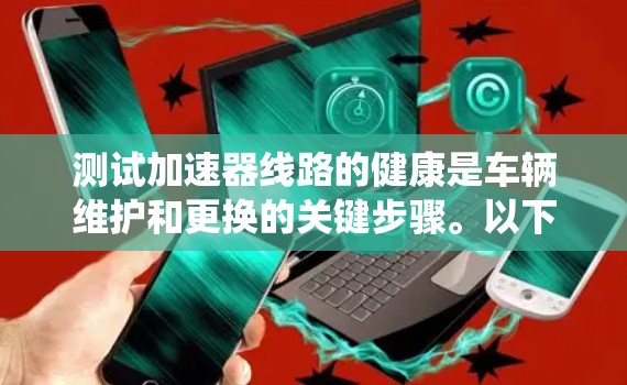 测试加速器线路的健康是车辆维护和更换的关键步骤。以下是对加速器线路健康检测的系统化概述