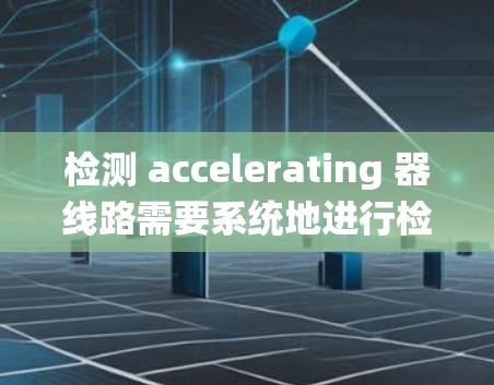 检测 accelerating 器线路需要系统地进行检查和测试，以确保设备的安全性和可靠性。以下是一个分步指南，帮助你完成这一任务