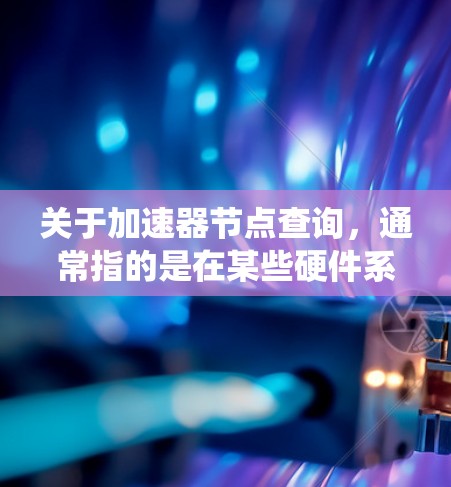 关于加速器节点查询，通常指的是在某些硬件系统（如CPU加速器或GPU加速器）中查询节点信息。加速器节点可以用于提升性能、处理并行计算或优化代码。以下是一些常见的情况和查询方法