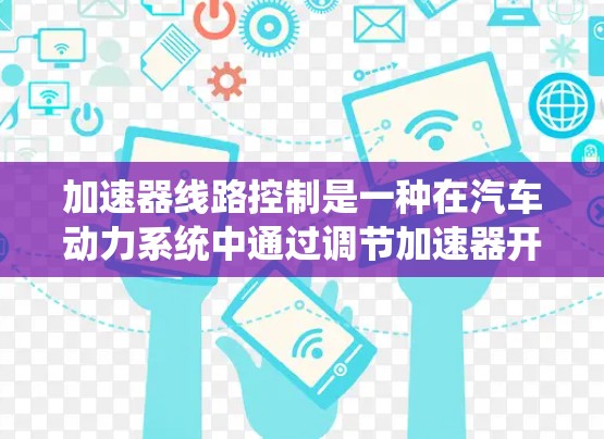 加速器线路控制是一种在汽车动力系统中通过调节加速器开关来调整发动机输出的控制方式，尤其在高性能车型中较为常见。以下是对其原理、应用及实现的详细说明